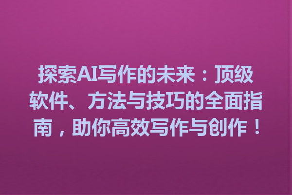 探索AI写作的未来：顶级软件、方法与技巧的全面指南，助你高效写作与创作！