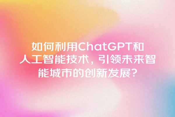 如何利用 ChatGPT 和人工智能技术,引领未来智能城市的创新发展? 如何利用 ChatGPT 和人工智能技术,引领未来智能城市的创新发展?