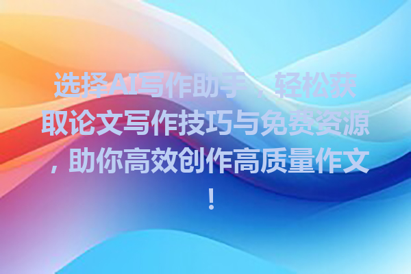 选择AI写作助手，轻松获取论文写作技巧与免费资源，助你高效创作高质量作文！