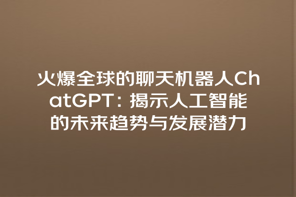 火爆全球的聊天机器人 ChatGPT:揭示人工智能的未来趋势与发展潜力 火爆全球的聊天机器人 ChatGPT:揭示人工智能的未来趋势与发展潜力