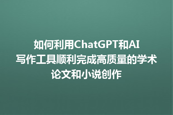 如何利用 ChatGPT 和 AI 写作工具顺利完成高质量的学术论文和小说创作 如何利用 ChatGPT 和 AI 写作工具顺利完成高质量的学术论文和小说创作
