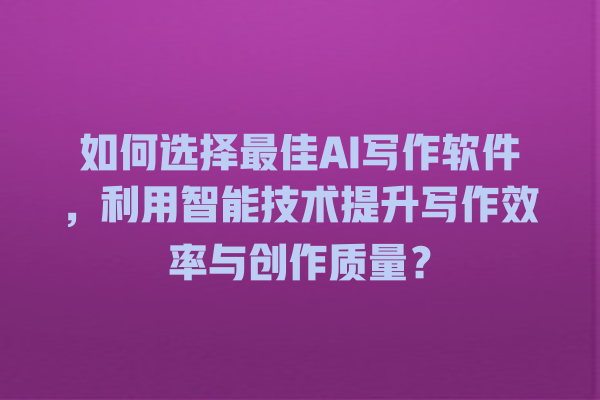 如何选择最佳 AI 写作软件,利用智能技术提升写作效率与创作质量? 如何选择最佳 AI 写作软件,利用智能技术提升写作效率与创作质量?