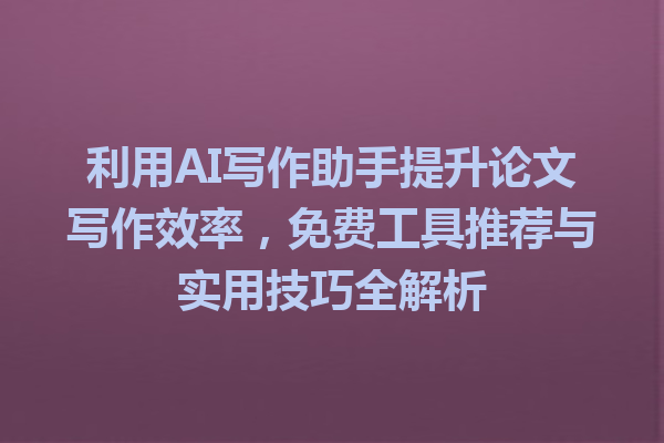 利用 AI 写作助手提升论文写作效率,免费工具推荐与实用技巧全解析 利用 AI 写作助手提升论文写作效率,免费工具推荐与实用技巧全解析