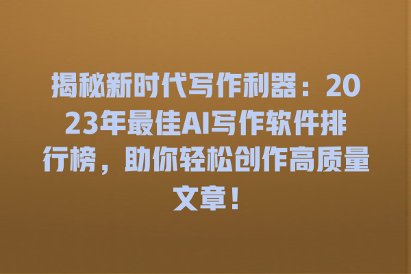 揭秘新时代写作利器:2023 年最佳 AI 写作软件排行榜,助你轻松创作高质量文章! 揭秘新时代写作利器:2023 年最佳 AI 写作软件排行榜,助你轻松创作高质量文章!