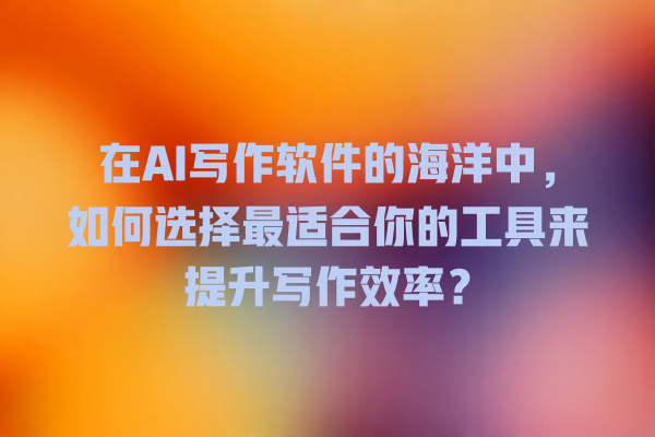 在 AI 写作软件的海洋中,如何选择最适合你的工具来提升写作效率? 在 AI 写作软件的海洋中,如何选择最适合你的工具来提升写作效率?