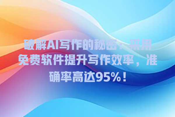 破解 AI 写作的秘密:采用免费软件提升写作效率,准确率高达 95%! 破解 AI 写作的秘密:采用免费软件提升写作效率,准确率高达 95%!