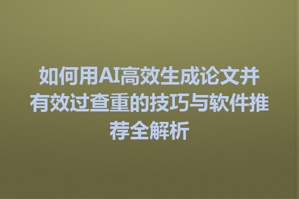 如何用 AI 高效生成论文并有效过查重的技巧与软件推荐全解析 如何用 AI 高效生成论文并有效过查重的技巧与软件推荐全解析