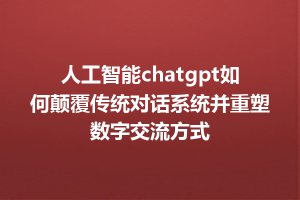 人工智能 chatgpt 如何颠覆传统对话系统并重塑数字交流方式 人工智能 chatgpt 如何颠覆传统对话系统并重塑数字交流方式