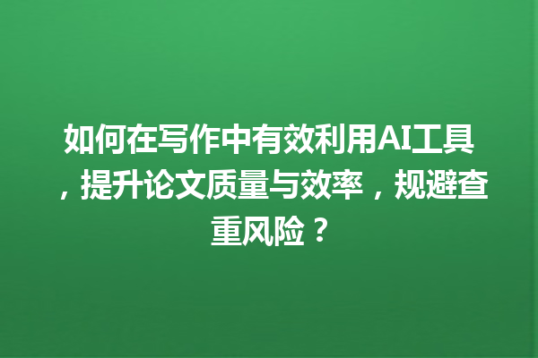 如何在写作中有效利用 AI 工具,提升论文质量与效率,规避查重风险? 如何在写作中有效利用 AI 工具,提升论文质量与效率,规避查重风险?