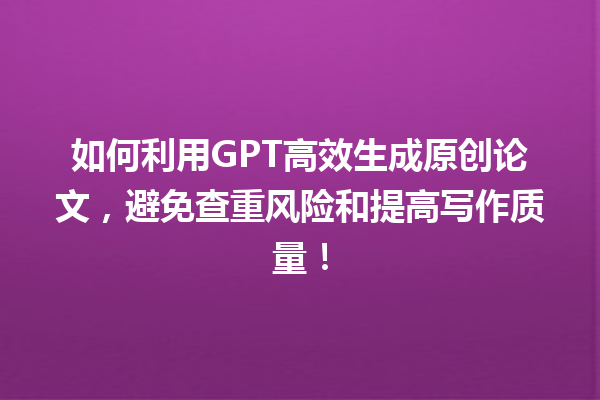 如何利用 GPT 高效生成原创论文,避免查重风险和提高写作质量! 如何利用 GPT 高效生成原创论文,避免查重风险和提高写作质量!