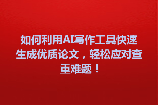 如何利用 AI 写作工具快速生成优质论文,轻松应对查重难题! 如何利用 AI 写作工具快速生成优质论文,轻松应对查重难题!