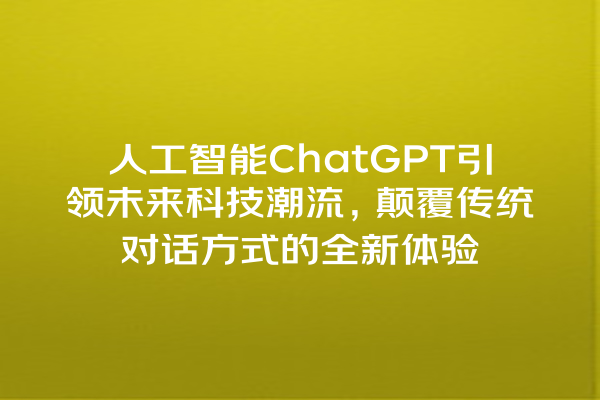 人工智能 ChatGPT 引领未来科技潮流,颠覆传统对话方式的全新体验 人工智能 ChatGPT 引领未来科技潮流,颠覆传统对话方式的全新体验
