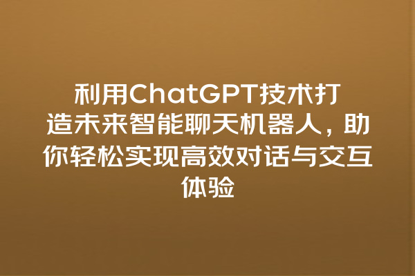 利用 ChatGPT 技术打造未来智能聊天机器人,助你轻松实现高效对话与交互体验 利用 ChatGPT 技术打造未来智能聊天机器人,助你轻松实现高效对话与交互体验