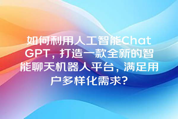 如何利用人工智能 ChatGPT,打造一款全新的智能聊天机器人平台,满足用户多样化需求? 如何利用人工智能 ChatGPT,打造一款全新的智能聊天机器人平台,满足用户多样化需求?