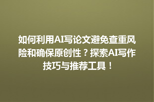 如何利用 AI 写论文避免查重风险和确保原创性?探索 AI 写作技巧与推荐工具! 如何利用 AI 写论文避免查重风险和确保原创性?探索 AI 写作技巧与推荐工具!