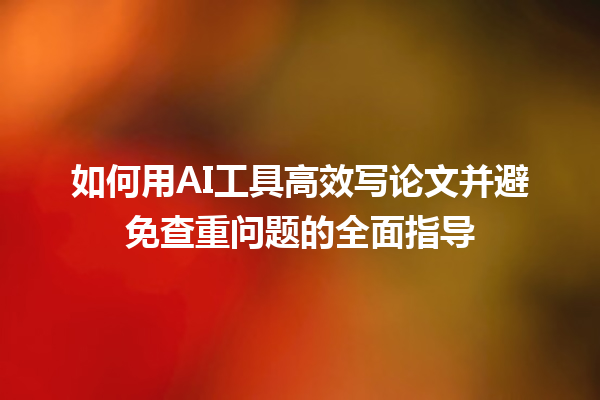 如何用 AI 工具高效写论文并避免查重问题的全面指导 如何用 AI 工具高效写论文并避免查重问题的全面指导