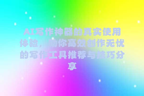 AI 写作神器的真实使用体验,助你高效创作无忧的写作工具推荐与技巧分享 AI 写作神器的真实使用体验,助你高效创作无忧的写作工具推荐与技巧分享