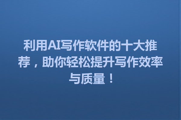 利用AI写作软件的十大推荐，助你轻松提升写作效率与质量！