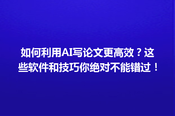 如何利用 AI 写论文更高效?这些软件和技巧你绝对不能错过! 如何利用 AI 写论文更高效?这些软件和技巧你绝对不能错过!