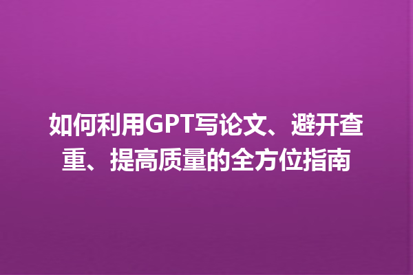 如何利用 GPT 写论文、避开查重、提高质量的全方位指南 如何利用 GPT 写论文、避开查重、提高质量的全方位指南