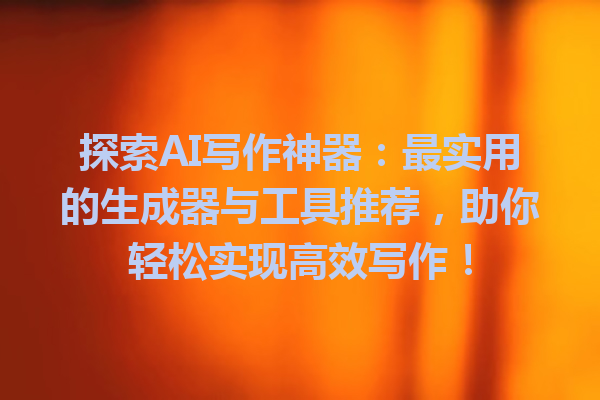 探索 AI 写作神器:最实用的生成器与工具推荐,助你轻松实现高效写作! 探索 AI 写作神器:最实用的生成器与工具推荐,助你轻松实现高效写作!