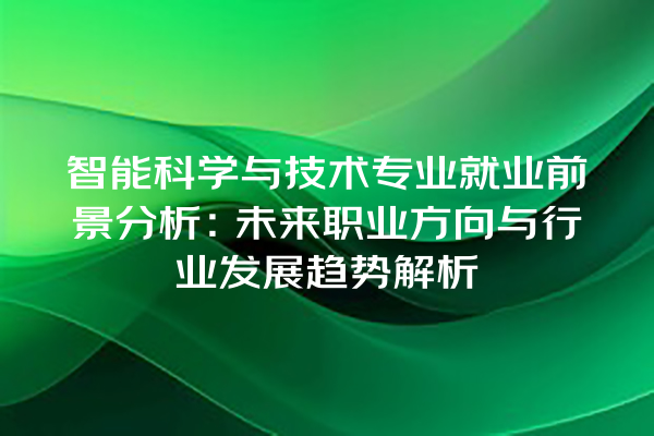 智能科学与技术专业就业前景分析:未来职业方向与行业发展趋势解析 智能科学与技术专业就业前景分析:未来职业方向与行业发展趋势解析