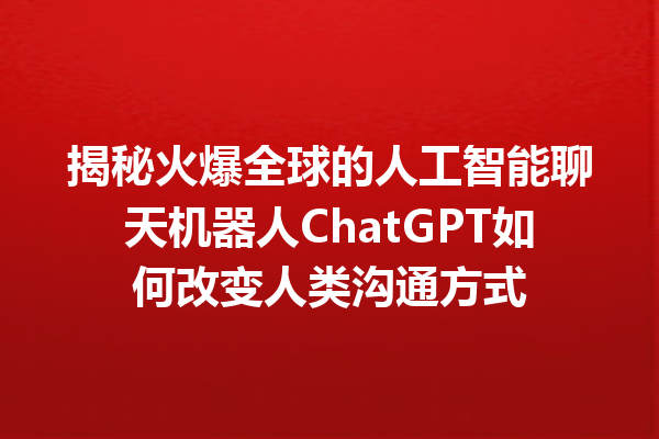 揭秘火爆全球的人工智能聊天机器人 ChatGPT 如何改变人类沟通方式 揭秘火爆全球的人工智能聊天机器人 ChatGPT 如何改变人类沟通方式