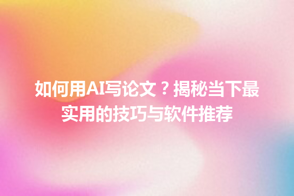 如何用 AI 写论文?揭秘当下最实用的技巧与软件推荐 如何用 AI 写论文?揭秘当下最实用的技巧与软件推荐