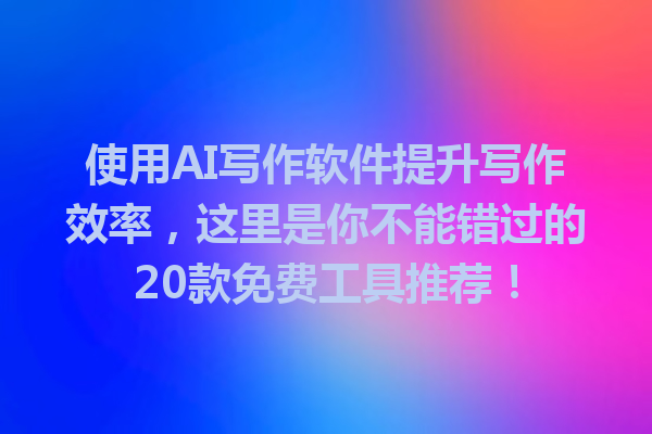 使用 AI 写作软件提升写作效率,这里是你不能错过的 20 款免费工具推荐! 使用 AI 写作软件提升写作效率,这里是你不能错过的 20 款免费工具推荐!