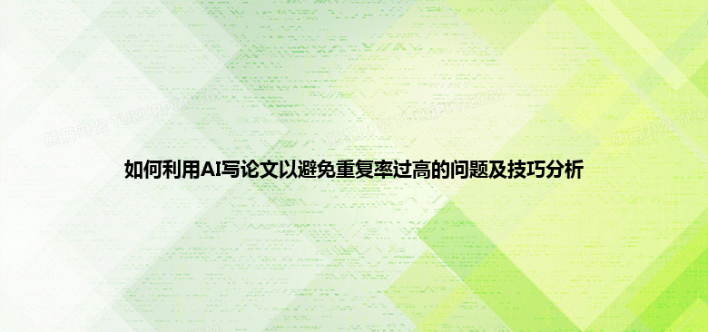 如何利用 AI 写论文以避免重复率过高的问题及技巧分析 如何利用 AI 写论文以避免重复率过高的问题及技巧分析