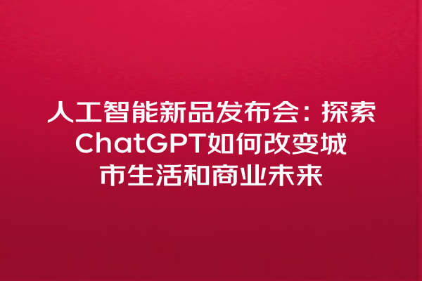 人工智能新品发布会:探索 ChatGPT 如何改变城市生活和商业未来 人工智能新品发布会:探索 ChatGPT 如何改变城市生活和商业未来