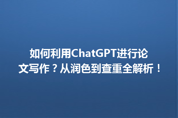 如何利用 ChatGPT 进行论文写作?从润色到查重全解析! 如何利用 ChatGPT 进行论文写作?从润色到查重全解析!