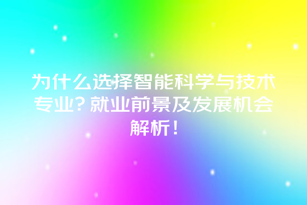为什么选择智能科学与技术专业?就业前景及发展机会解析! 为什么选择智能科学与技术专业?就业前景及发展机会解析!