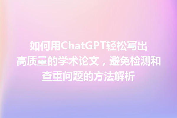 如何用 ChatGPT 轻松写出高质量的学术论文,避免检测和查重问题的方法解析 如何用 ChatGPT 轻松写出高质量的学术论文,避免检测和查重问题的方法解析