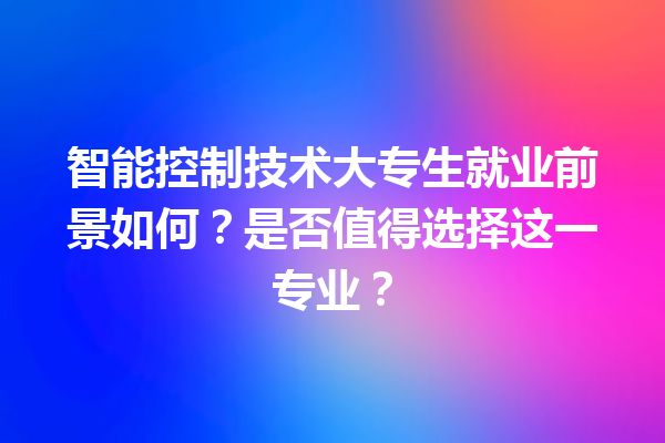 智能控制技术大专生就业前景如何?是否值得选择这一专业? 智能控制技术大专生就业前景如何?是否值得选择这一专业?