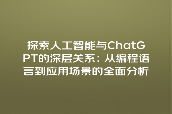 探索人工智能与 ChatGPT 的深层关系:从编程语言到应用场景的全面分析 探索人工智能与 ChatGPT 的深层关系:从编程语言到应用场景的全面分析