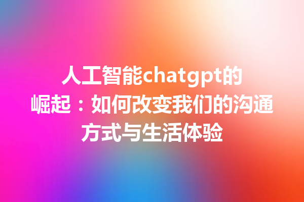人工智能 chatgpt 的崛起:如何改变我们的沟通方式与生活体验 人工智能 chatgpt 的崛起:如何改变我们的沟通方式与生活体验