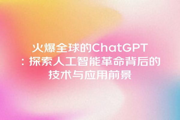 火爆全球的 ChatGPT:探索人工智能革命背后的技术与应用前景 火爆全球的 ChatGPT:探索人工智能革命背后的技术与应用前景