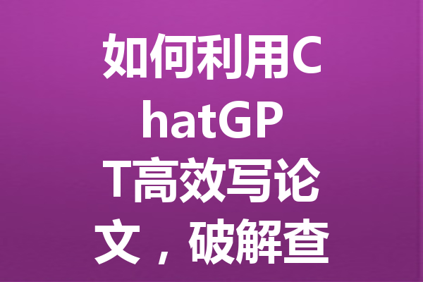 如何利用 ChatGPT 高效写论文,破解查重难题的详细攻略 如何利用 ChatGPT 高效写论文,破解查重难题的详细攻略