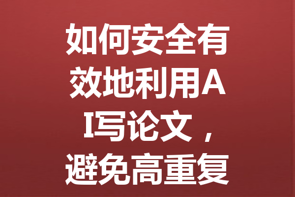 如何安全有效地利用 AI 写论文,避免高重复率和查重困扰? 如何安全有效地利用 AI 写论文,避免高重复率和查重困扰?