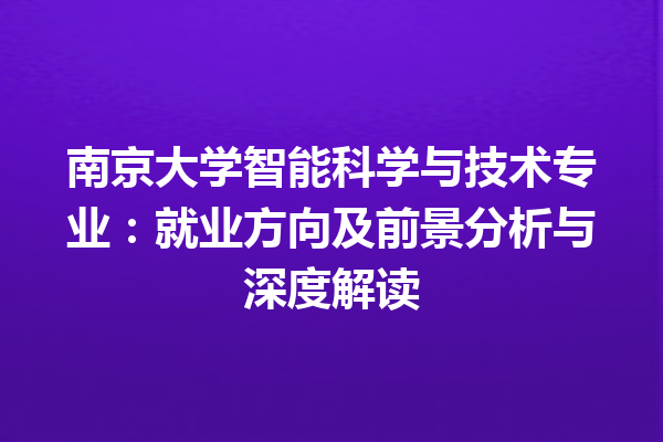 南京大学智能科学与技术专业：就业方向及前景分析与深度解读