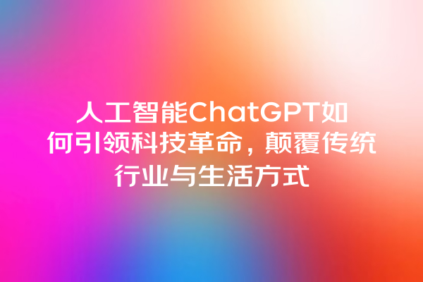 人工智能 ChatGPT 如何引领科技革命,颠覆传统行业与生活方式 人工智能 ChatGPT 如何引领科技革命,颠覆传统行业与生活方式
