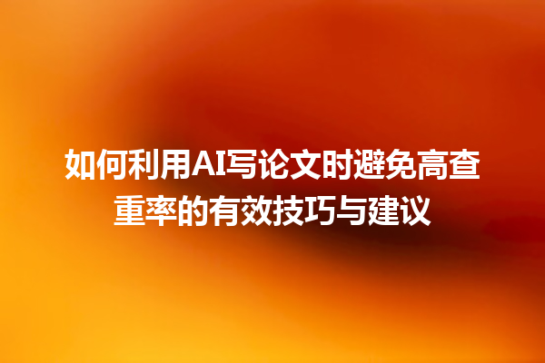 如何利用 AI 写论文时避免高查重率的有效技巧与建议 如何利用 AI 写论文时避免高查重率的有效技巧与建议