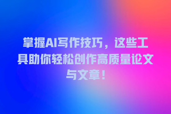 掌握 AI 写作技巧,这些工具助你轻松创作高质量论文与文章! 掌握 AI 写作技巧,这些工具助你轻松创作高质量论文与文章!