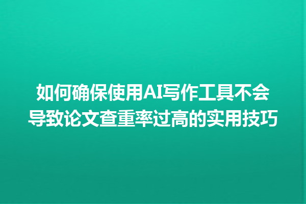 如何确保使用 AI 写作工具不会导致论文查重率过高的实用技巧 如何确保使用 AI 写作工具不会导致论文查重率过高的实用技巧