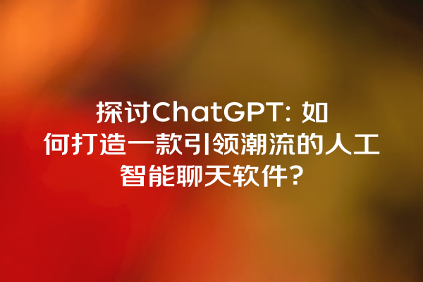 探讨 ChatGPT: 如何打造一款引领潮流的人工智能聊天软件? 探讨 ChatGPT: 如何打造一款引领潮流的人工智能聊天软件?