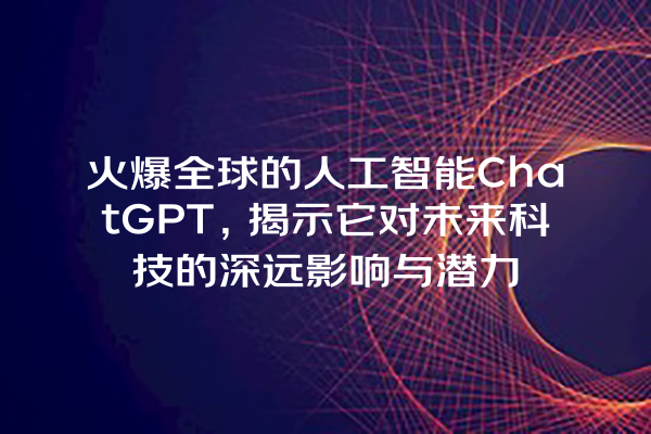火爆全球的人工智能 ChatGPT,揭示它对未来科技的深远影响与潜力 火爆全球的人工智能 ChatGPT,揭示它对未来科技的深远影响与潜力