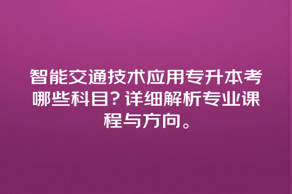 智能交通技术应用专升本考哪些科目?详细解析专业课程与方向。 智能交通技术应用专升本考哪些科目?详细解析专业课程与方向。