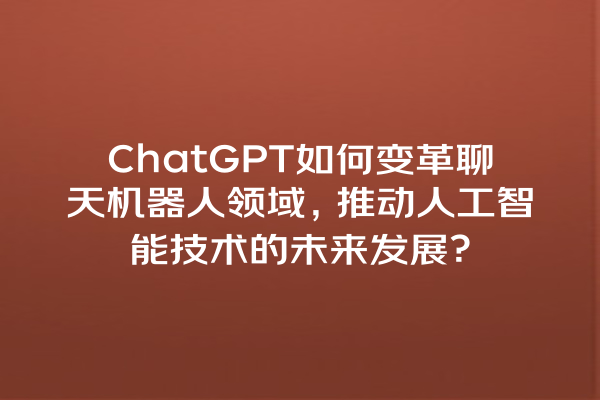 ChatGPT 如何变革聊天机器人领域,推动人工智能技术的未来发展? ChatGPT 如何变革聊天机器人领域,推动人工智能技术的未来发展?