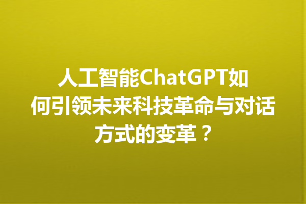 人工智能 ChatGPT 如何引领未来科技革命与对话方式的变革? 人工智能 ChatGPT 如何引领未来科技革命与对话方式的变革?